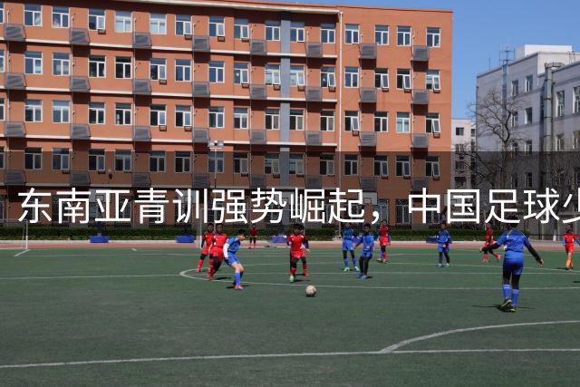 东南亚青训强势崛起，中国足球少年遭遇惨痛失利