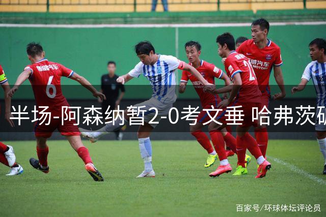 半场-阿森纳暂2-0考文垂 哈弗茨破门萨卡建功措利斯两度策动进球