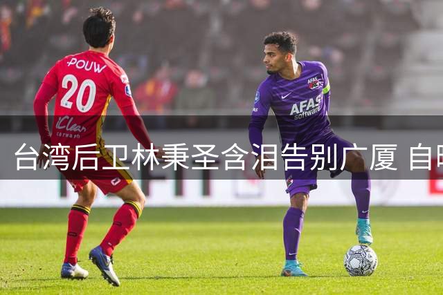 台湾后卫林秉圣含泪告别广厦 自曝将返台发展原因