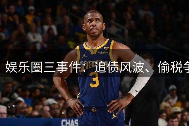 娱乐圈三事件：追债风波、偷税争议与意外受伤