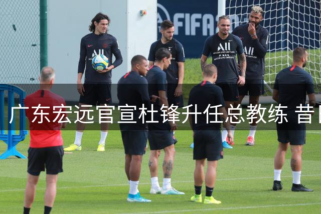 广东宏远官宣杜锋升任总教练 昔日冠军球员再挑重担