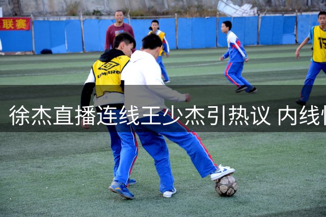 徐杰直播连线王少杰引热议 内线悍将或成广东男篮新拼图