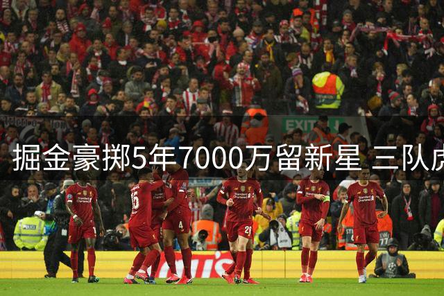 掘金豪掷5年7000万留新星 三队虎视眈眈欲截胡