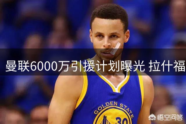 曼联6000万引援计划曝光 拉什福德恐成交易筹码