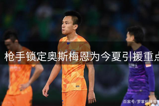 枪手锁定奥斯梅恩为今夏引援重点目标