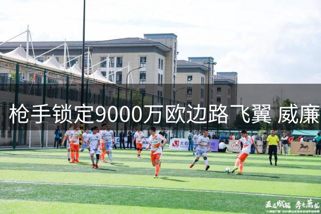 枪手锁定9000万欧边路飞翼 威廉姆斯成夏窗头号目标