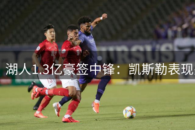 湖人1.3亿豪签中锋：凯斯勒表现关乎东契奇夺冠路