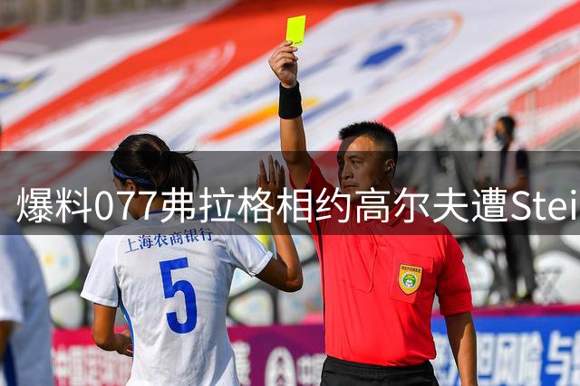 爆料077弗拉格相约高尔夫遭Stein辟谣！侠媒：弗拉格亲口告诉我的