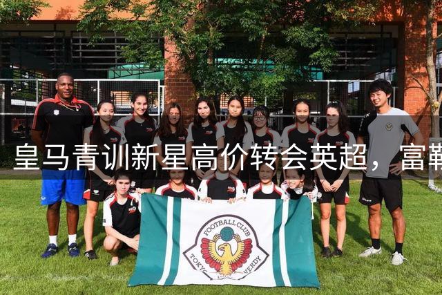 皇马青训新星高价转会英超，富勒姆豪掷7000万欧元签下加西亚