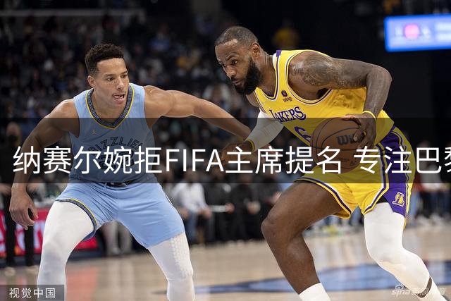 纳赛尔婉拒FIFA主席提名 专注巴黎圣日耳曼与拜因体育事业