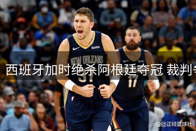 西班牙加时绝杀阿根廷夺冠 裁判争议判罚成焦点