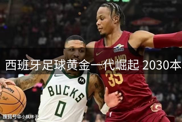 西班牙足球黄金一代崛起 2030本土世界杯剑指三冠王