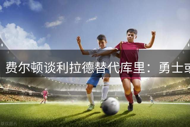 费尔顿谈利拉德替代库里：勇士或能夺冠但四冠存疑