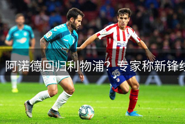 阿诺德回归利物浦？专家称新锋线急需精准助攻
