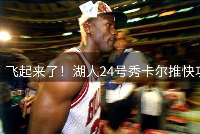 飞起来了！湖人24号秀卡尔推快攻 滞空对抗上篮打成2+1