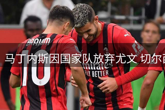马丁内斯因国家队放弃尤文 切尔西热刺抛橄榄枝