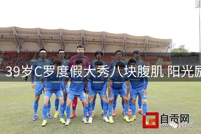 39岁C罗度假大秀八块腹肌 阳光励志语录引球迷热议