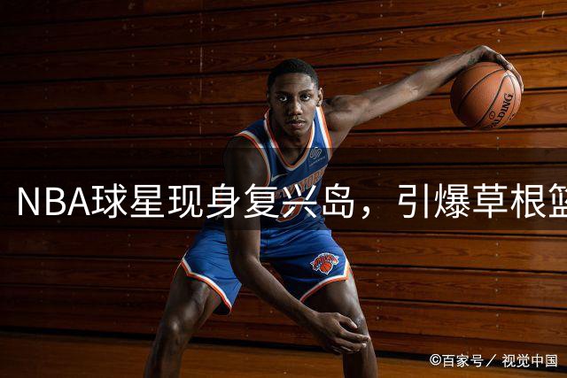 NBA球星现身复兴岛，引爆草根篮球赛热潮