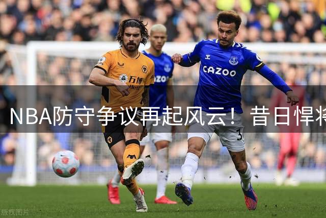 NBA防守争议再起风云！昔日悍将为炮轰詹姆斯言论紧急灭火